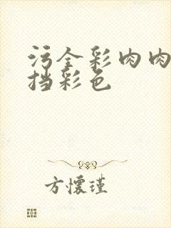 污全彩肉肉无遮挡彩色