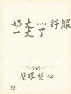 奶大灬舒服灬太一大了