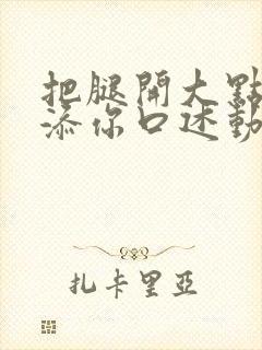 把腿开大点我添添你口述动漫