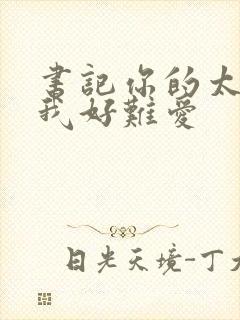 书记你的太大了我好难爱