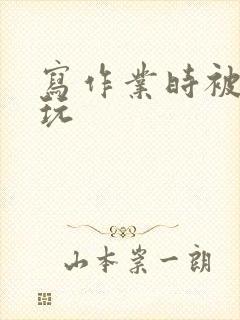 写作业时被爹地玩