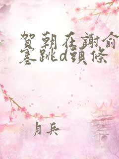 贺朝在谢俞里面塞跳d头条