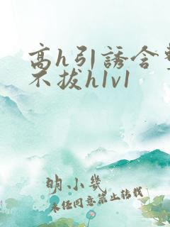 高h引诱含整夜不拔h1v1