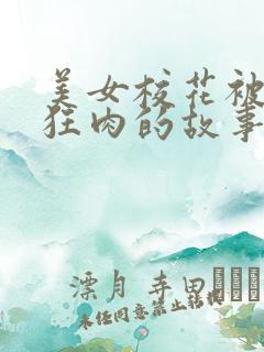 美女校花被老汗狂肉的故事