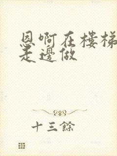 恩啊在楼梯上边走边做