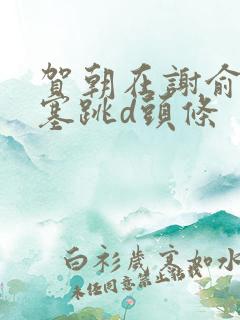 贺朝在谢俞里面塞跳d头条