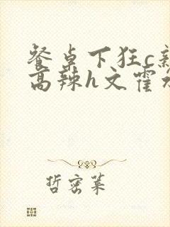 餐桌下狂c亲女高辣h文霍水