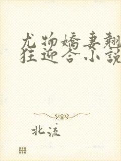 尤物娇妻翘臀疯狂迎合小说