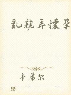 乱亲弄怀孕小说