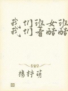 我们班女班长给我们看酷酷