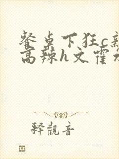 餐桌下狂c亲女高辣h文霍水