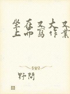 坐在又大又硬的上面写作业