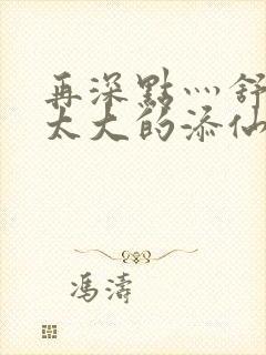 再深点灬舒服灬太大的添仙界篇完本感