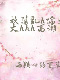 放荡乱h伦文粗大hhh高潮