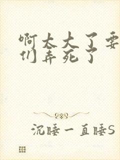 啊太大了要被你们弄死了