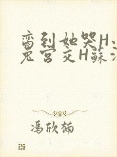 脔到她哭H小白兔宫交H苏沫