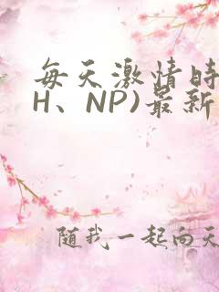 每天激情时(高H、NP)最新章节