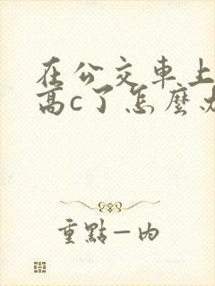 在公交车上弄到高c了怎么办