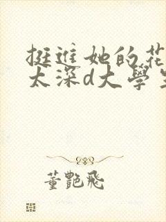 挺进她的花苞啊太深d大学生