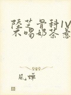 陆芝骨科1V1不喝奶茶惹