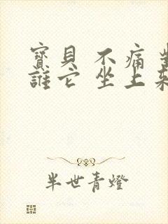 宝贝 不痛 对谁它 坐上来