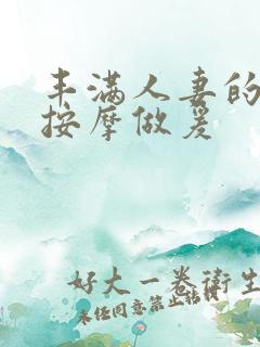 丰满人妻的精油按摩做爰