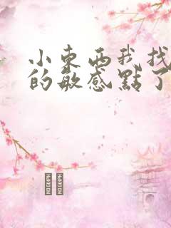 小东西我找到你的敏感点了