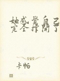 她感觉自己被他完全撑开了