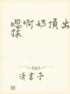 嗯啊奶顶出来了揉