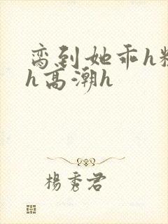 脔到她乖h粗话h高潮h