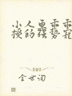 小人鱼乖乖傅教授的强势宠爱