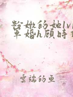 粉嫩的她1v1军婚h顾时视频