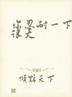 你忍耐一下我的很大