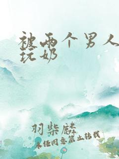 被两个男人绑着玩奶