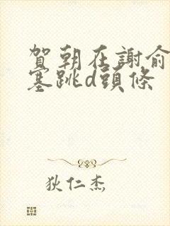 贺朝在谢俞里面塞跳d头条