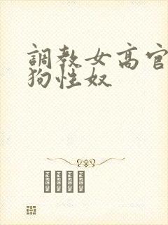 调教女高官为母狗性奴