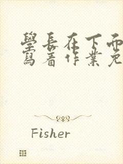 学长在下面撞我写着作业免费阅读