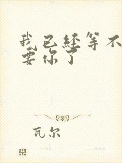 我已经等不及想要你了