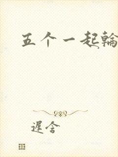 五个一起轮你