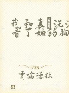 我和表妺洗澡我看了她的胸