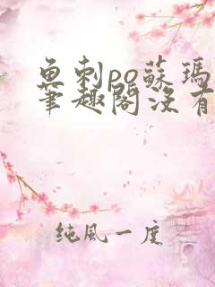 鱼刺po苏玛丽笔趣阁没有拼音