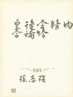 皇后含精肉臀迎合娇吟