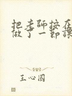 把老师按在地下做了一节课