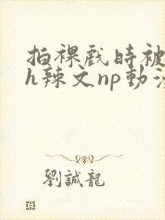 拍裸戏时被c了h辣文np动漫
