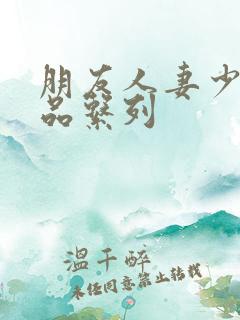 朋友人妻少妇精品系列