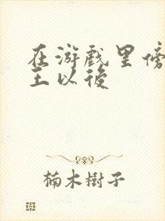 在游戏里傍上野王以后