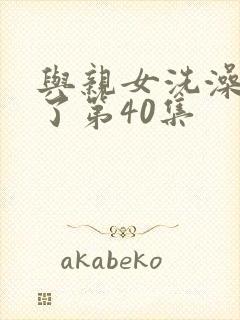 与亲女洗澡时伦了第40集