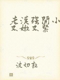 老汉强开小嫩苞又嫩又紧