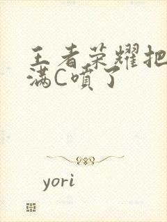 王者荣耀把姬小满C喷了