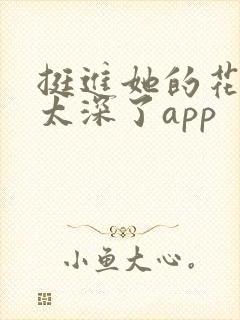 挺进她的花苞啊太深了app